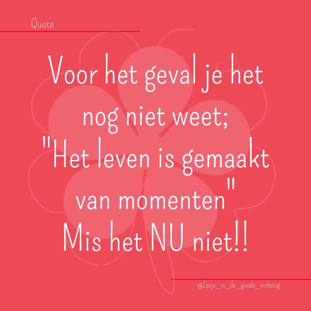 Voor het geval je het nog niet weet; Het leven is gemaakt van momenten Mis het NU niet!!