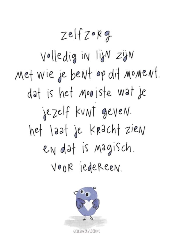 Zelfzorg-gedicht; Zelfzorg, volledig in lijn zijn met wie je bent op dit moment. Dat is het mooiste wat je jezelf kunt geven. Het laat je kracht zien en dat is magisch voor iedereen. gedicht is van oelesovervloed.nl