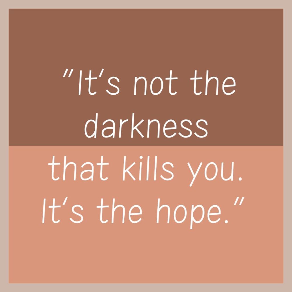 Quote “It’s not the darkness that kills you. It’s the hope.”