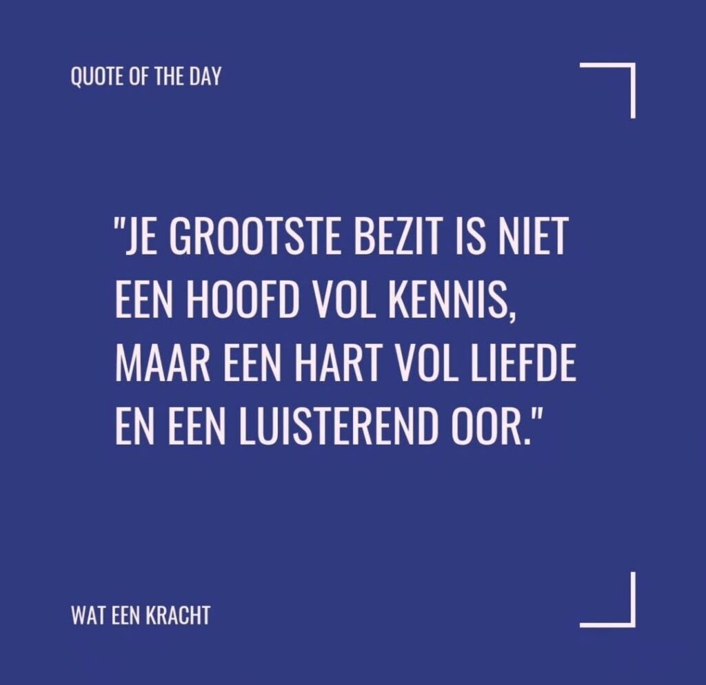 WAT EEN KRACHT - Quote of the day - Je grootste bezit is niet kennos maar liefde en een luisterend oor - Claudia van der smaal