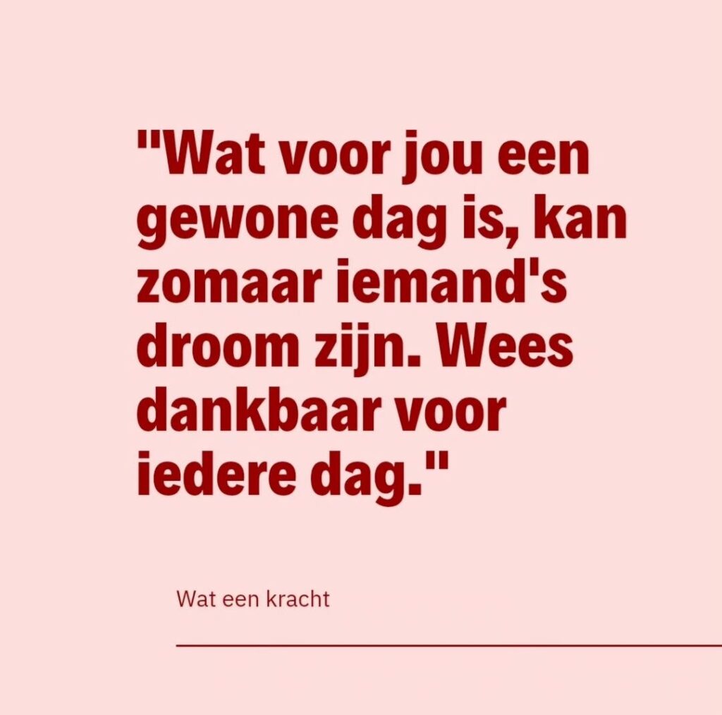 WAT EEN KRACHT - Quote of the day - Wat voor jou een gewone dag is, kan voor iemand anders een droom zijn - Claudia van der smaal